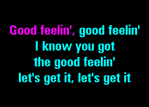 Good feelin', good feelin'
I know you got

the good feelin'
let's get it, let's get it