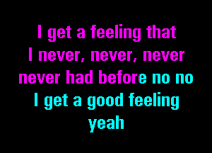 I get a feeling that
I never, never, never
never had before no no
I get a good feeling
yeah