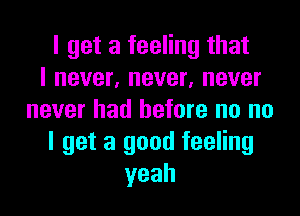 I get a feeling that
I never, never, never
never had before no no
I get a good feeling
yeah