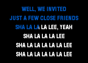 WELL, WE INVITED
JUST A FEW CLOSE FRIENDS
SHA LA LA LA LEE, YEAH
SHA LA LA LA LEE
SHA LA LA LA LA LA LEE
SHA LA LA LA LA LA LEE