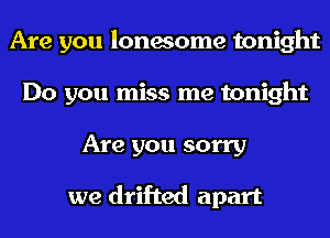 Are you lonesome tonight
Do you miss me tonight
Are you sorry

we drifted apart