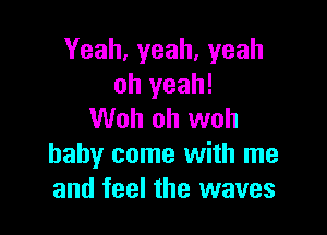 Yeah.yeah,yeah
oh yeah!

Woh oh woh
baby come with me
and feel the waves