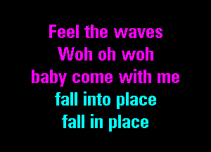 Feel the waves
Woh oh woh

baby come with me
fall into place
fall in place