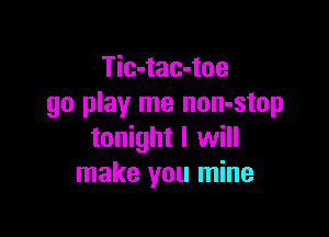 Tic-tac-toe
go play me non-stop

tonight I will
make you mine