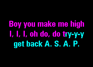 Boy you make me high

I, l, l, oh do. do try-y-y
get back A. S. A. P.