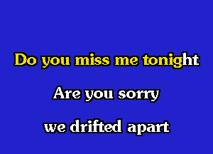 Do you miss me tonight

Are you sorry

we drifted apart