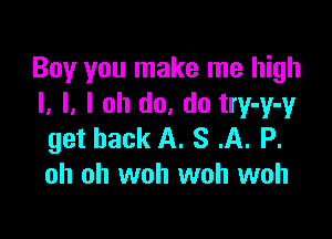 Boy you make me high
I, l. I ah do, do try-y-y

get back A. S .A. P.
oh oh woh woh woh