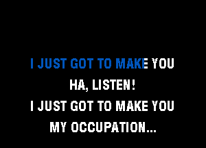 I JUST GOT TO MAKE YOU

HA, LISTEN!
I JUST GOT TO MAKE YOU
MY OCCUPATION...