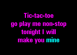Tic-tac-toe
go play me non-stop

tonight I will
make you mine