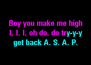 Boy you make me high

I, l, l, oh do. do try-y-y
get back A. S. A. P.