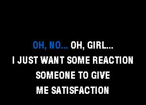 OH, HO... OH, GIRL...

I JUST WANT SOME REACTION
SOMEONE TO GIVE
ME SATISFACTION