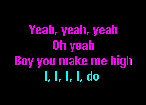 Yeah,yeah,yeah
Oh yeah

Boy you make me high
I, I, I, I, do