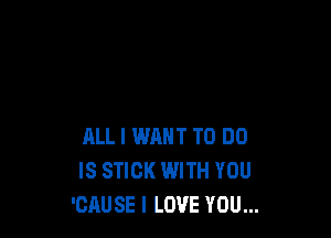 ALL I WANT TO DO
IS STICK WITH YOU
'CAUSE I LOVE YOU...