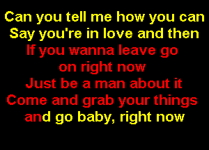 Can you tell me how you can
Say you're in love and then
If you wanna leave go
on right now
Just be a man about it
Come and grab your things
and go baby, right now