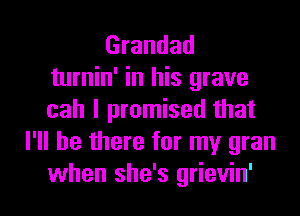 Grandad
turnin' in his grave
cah I promised that
I'll be there for my gran
when she's grievin'
