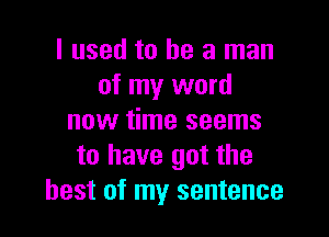 I used to he a man
of my word

now time seems
to have got the
best of my sentence