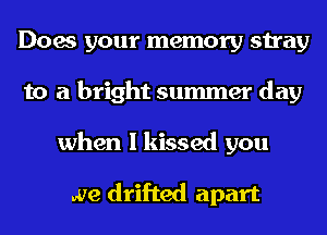 Does your memory stray
to a bright summer day
when I kissed you

we drifted apart