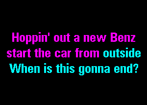 Hoppin' out a new Benz
start the car from outside
When is this gonna end?