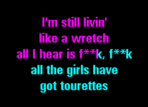 I'm still livin'
like a wretch

all I hear is fwk, femk
all the girls have
got tourettes