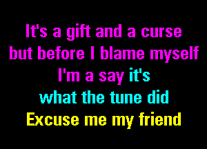 It's a gift and a curse
but before I blame myself
I'm a say it's
what the tune did
Excuse me my friend