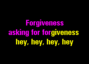 Forgiveness

asking for forgiveness
hey.hey.hey.hey