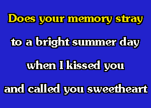 Does your memory stray
to a bright summer day
when I kissed you

and called you sweetheart