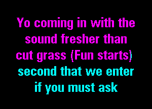 Yo coming in with the
sound fresher than
cut grass (Fun starts)
second that we enter
it you must ask