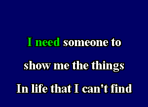 I need someone to

show me the things

In life that I can't find