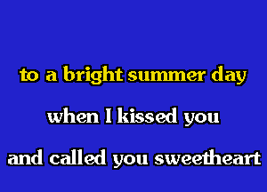 to a bright summer day
when I kissed you

and called you sweetheart