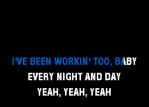 WE BEEN WORKIH' T00, BABY
EVERY NIGHT AND DAY
YEAH, YEAH, YEAH