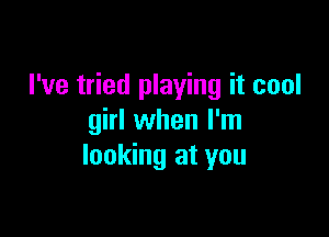 I've tried playing it cool

girl when I'm
looking at you