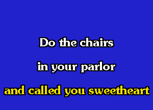 Do the chairs

in your parlor

and called you sweeiheart