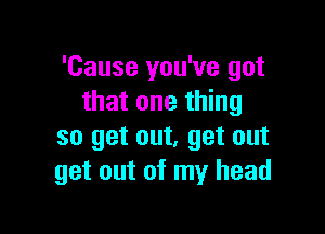 'Cause you've got
that one thing

so get out, get out
get out of my head