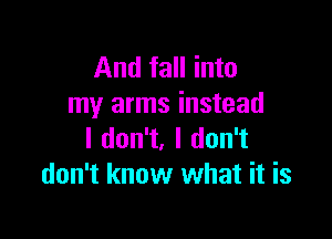 And fall into
my arms instead

I don't, I don't
don't know what it is