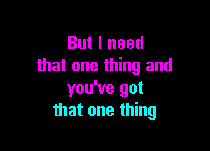 But I need
that one thing and

you've got
that one thing