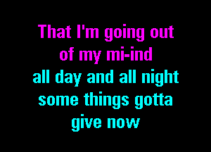 That I'm going out
of my mi-ind

all day and all night
some things gotta
give now