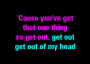 'Cause you've got
that one thing

so get out, get out
get out of my head