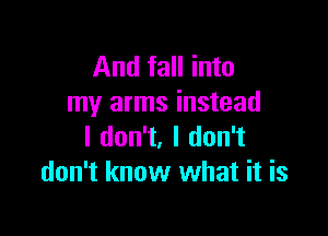 And fall into
my arms instead

I don't, I don't
don't know what it is