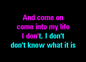 And come on
come into my life

I don't, I don't
don't know what it is