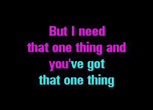 But I need
that one thing and

you've got
that one thing