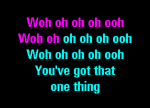 Woh oh oh oh ooh
Woh oh oh oh oh ooh

Woh oh oh oh ooh
You've got that
one thing