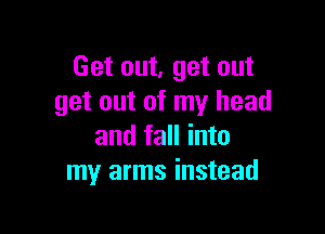 Get out, get out
get out of my head

and fall into
my arms instead