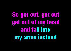 So get out, get out
get out of my head

and fall into
my arms instead