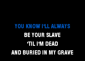 YOU KNOW I'LL ALWAYS

BE YOUR SLAVE
'TIL I'M DEAD
AND BURIED IN MY GRAVE