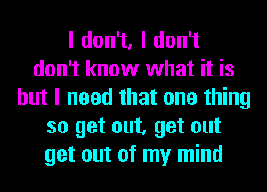 ldon1,ldon1
don't know what it is
but I need that one thing
so get out, get out
get out of my mind