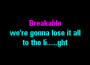 Breakable

we're gonna lose it all
to the li ..... ght