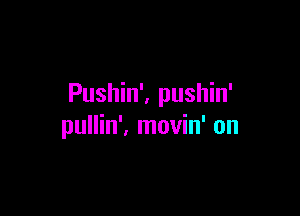 Pushin', pushin'

pullin', movin' on