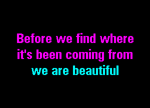 Before we find where

it's been coming from
we are beautiful
