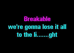 Breakable

we're gonna lose it all
to the li ....... ght
