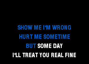 SHOW ME I'M WRONG
HURT ME SOMETIME
BUT SOME DAY
I'LL TREAT YOU REAL FINE